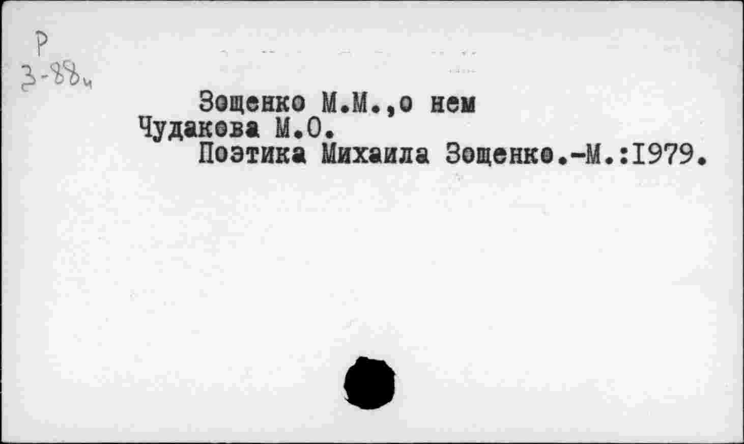 ﻿Зощенко М.М.,о ней Чудакова М.0.
Поэтика Михаила Зощенко.-)
.:1979.